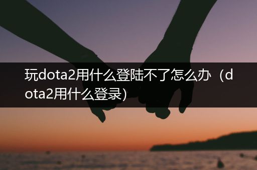 玩dota2用什么登陆不了怎么办（dota2用什么登录）