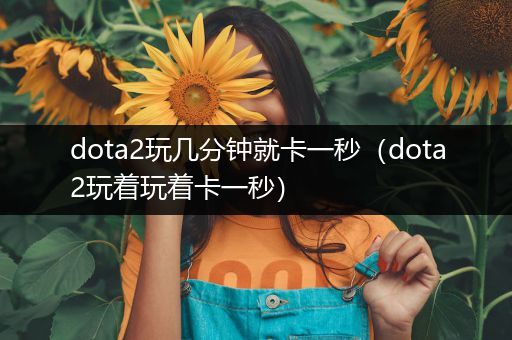 dota2玩几分钟就卡一秒（dota2玩着玩着卡一秒）
