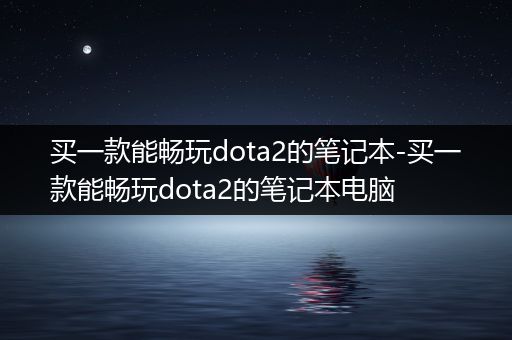 买一款能畅玩dota2的笔记本-买一款能畅玩dota2的笔记本电脑