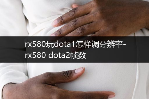 rx580玩dota1怎样调分辨率-rx580 dota2帧数