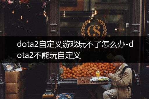 dota2自定义游戏玩不了怎么办-dota2不能玩自定义