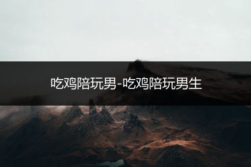吃鸡陪玩男-吃鸡陪玩男生