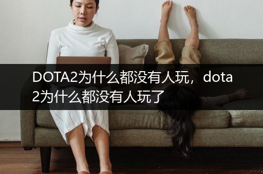 DOTA2为什么都没有人玩，dota2为什么都没有人玩了