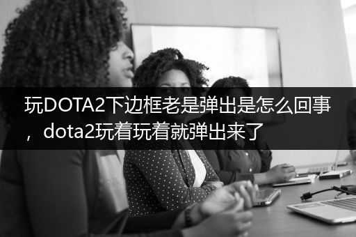 玩DOTA2下边框老是弹出是怎么回事，dota2玩着玩着就弹出来了