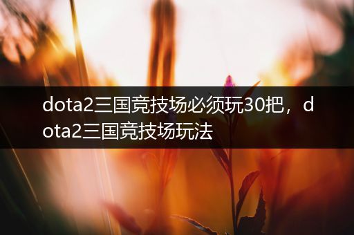 dota2三国竞技场必须玩30把，dota2三国竞技场玩法