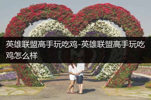 英雄联盟高手玩吃鸡-英雄联盟高手玩吃鸡怎么样