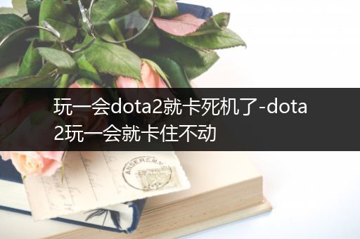 玩一会dota2就卡死机了-dota2玩一会就卡住不动