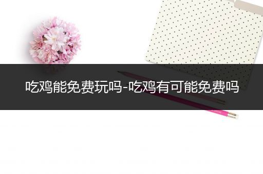 吃鸡能免费玩吗-吃鸡有可能免费吗