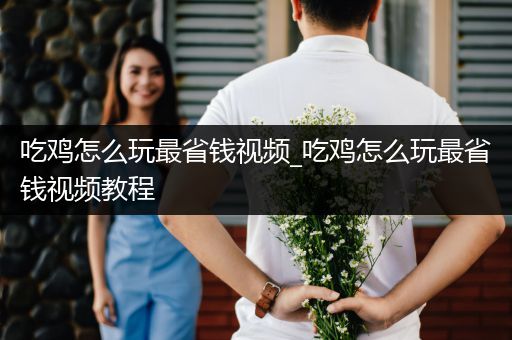 吃鸡怎么玩最省钱视频_吃鸡怎么玩最省钱视频教程
