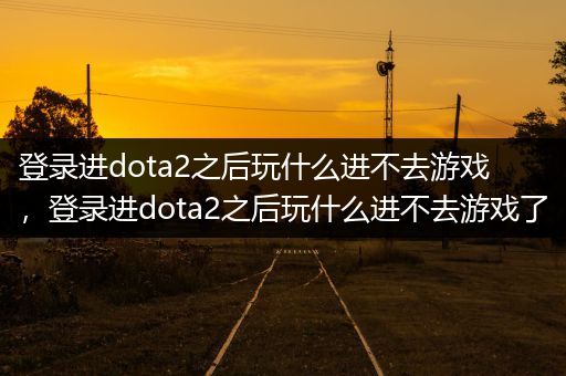登录进dota2之后玩什么进不去游戏，登录进dota2之后玩什么进不去游戏了