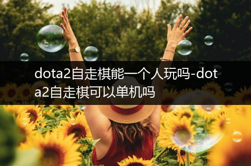 dota2自走棋能一个人玩吗-dota2自走棋可以单机吗