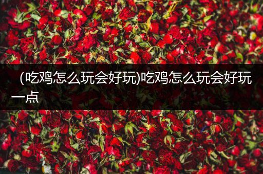 （吃鸡怎么玩会好玩)吃鸡怎么玩会好玩一点