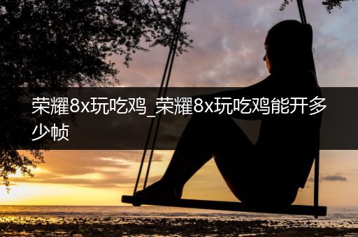 荣耀8x玩吃鸡_荣耀8x玩吃鸡能开多少帧