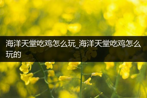 海洋天堂吃鸡怎么玩_海洋天堂吃鸡怎么玩的