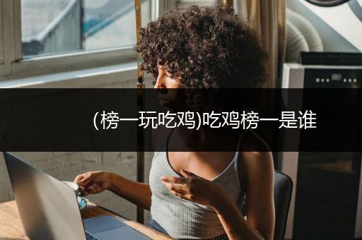 （榜一玩吃鸡)吃鸡榜一是谁