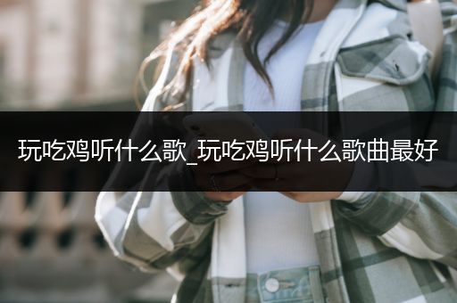 玩吃鸡听什么歌_玩吃鸡听什么歌曲最好