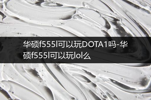 华硕f555l可以玩DOTA1吗-华硕f555l可以玩lol么