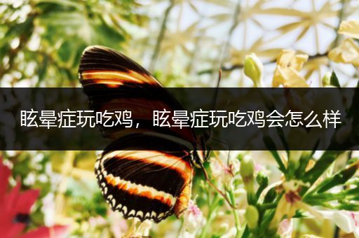 眩晕症玩吃鸡，眩晕症玩吃鸡会怎么样