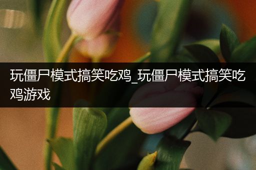 玩僵尸模式搞笑吃鸡_玩僵尸模式搞笑吃鸡游戏