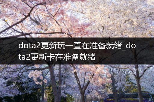 dota2更新玩一直在准备就绪_dota2更新卡在准备就绪