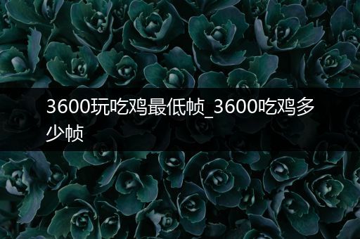 3600玩吃鸡最低帧_3600吃鸡多少帧