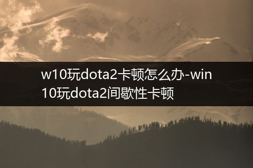 w10玩dota2卡顿怎么办-win10玩dota2间歇性卡顿