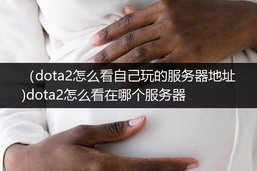 （dota2怎么看自己玩的服务器地址)dota2怎么看在哪个服务器