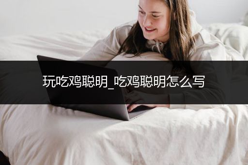 玩吃鸡聪明_吃鸡聪明怎么写