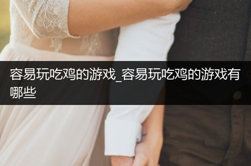 容易玩吃鸡的游戏_容易玩吃鸡的游戏有哪些