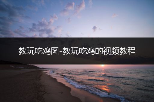 教玩吃鸡图-教玩吃鸡的视频教程