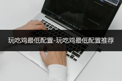 玩吃鸡最低配置-玩吃鸡最低配置推荐