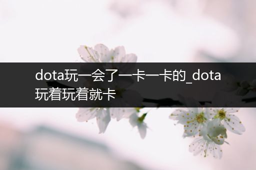 dota玩一会了一卡一卡的_dota玩着玩着就卡