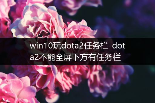 win10玩dota2任务栏-dota2不能全屏下方有任务栏