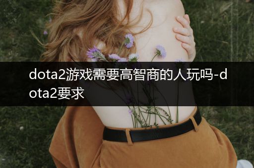 dota2游戏需要高智商的人玩吗-dota2要求