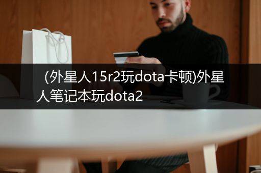 （外星人15r2玩dota卡顿)外星人笔记本玩dota2