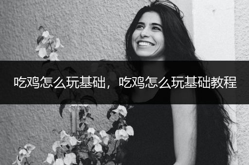 吃鸡怎么玩基础，吃鸡怎么玩基础教程