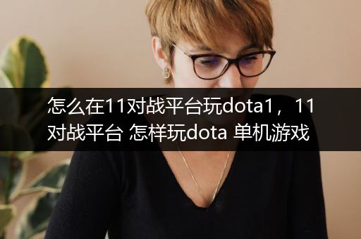 怎么在11对战平台玩dota1，11对战平台 怎样玩dota 单机游戏