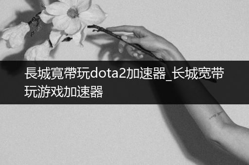 長城寬帶玩dota2加速器_长城宽带玩游戏加速器