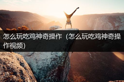 怎么玩吃鸡神奇操作（怎么玩吃鸡神奇操作视频）
