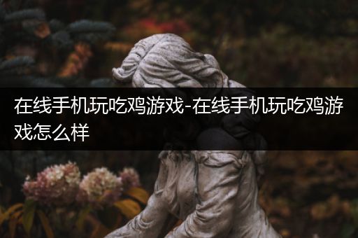 在线手机玩吃鸡游戏-在线手机玩吃鸡游戏怎么样
