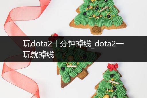 玩dota2十分钟掉线_dota2一玩就掉线