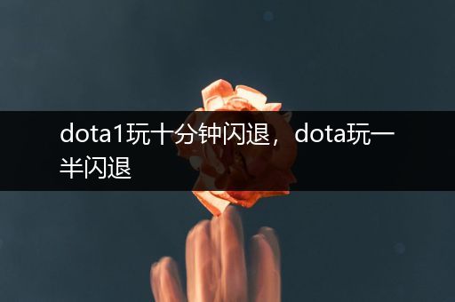 dota1玩十分钟闪退，dota玩一半闪退