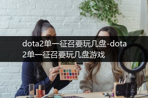 dota2单一征召要玩几盘-dota2单一征召要玩几盘游戏