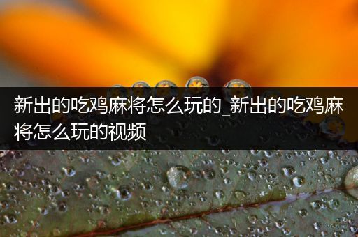 新出的吃鸡麻将怎么玩的_新出的吃鸡麻将怎么玩的视频