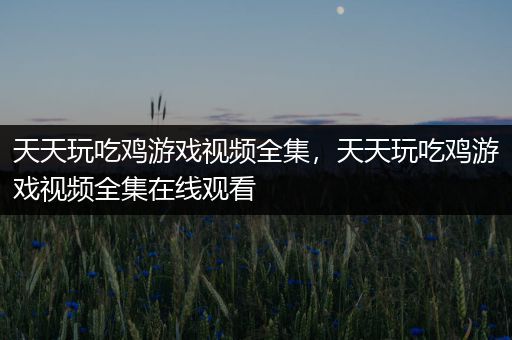 天天玩吃鸡游戏视频全集，天天玩吃鸡游戏视频全集在线观看
