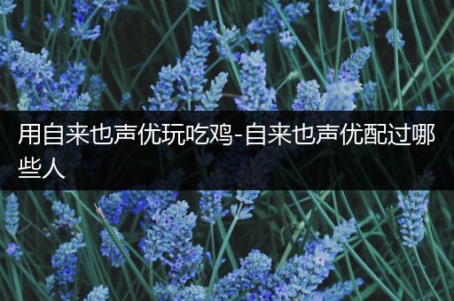 用自来也声优玩吃鸡-自来也声优配过哪些人