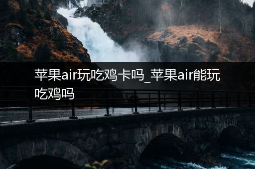 苹果air玩吃鸡卡吗_苹果air能玩吃鸡吗