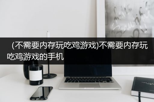 （不需要内存玩吃鸡游戏)不需要内存玩吃鸡游戏的手机