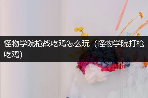怪物学院枪战吃鸡怎么玩（怪物学院打枪吃鸡）