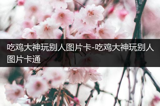 吃鸡大神玩别人图片卡-吃鸡大神玩别人图片卡通
